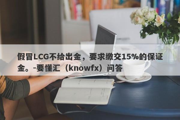 假冒LCG不给出金，要求缴交15%的保证金。-要懂汇（knowfx）问答-第1张图片-要懂汇圈网