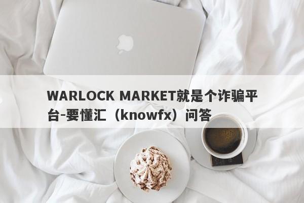 WARLOCK MARKET就是个诈骗平台-要懂汇（knowfx）问答-第1张图片-要懂汇圈网