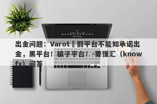 出金问题：Varot虛假平台不能如承诺出金，黑平台！骗子平台！-要懂汇（knowfx）问答-第1张图片-要懂汇圈网