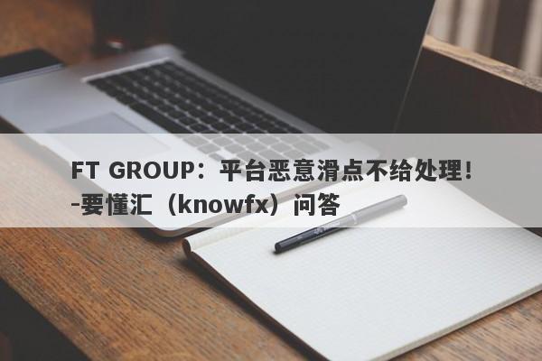 FT GROUP：平台恶意滑点不给处理！-要懂汇（knowfx）问答-第1张图片-要懂汇圈网