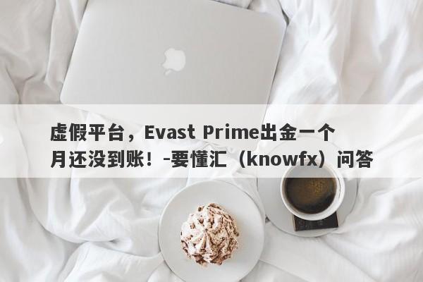 虚假平台，Evast Prime出金一个月还没到账！-要懂汇（knowfx）问答-第1张图片-要懂汇圈网