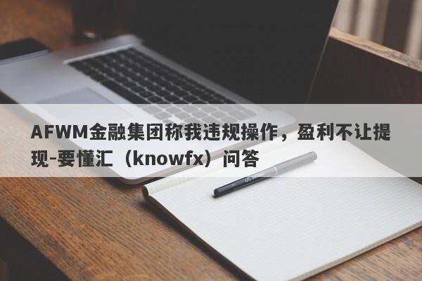 AFWM金融集团称我违规操作，盈利不让提现-要懂汇（knowfx）问答-第1张图片-要懂汇圈网