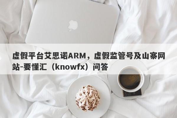 虚假平台艾思诺ARM，虚假监管号及山寨网站-要懂汇（knowfx）问答-第1张图片-要懂汇圈网