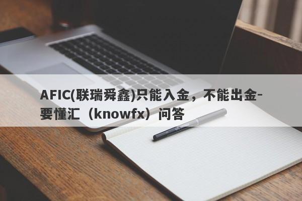 AFIC(联瑞舜鑫)只能入金，不能出金-要懂汇（knowfx）问答-第1张图片-要懂汇圈网