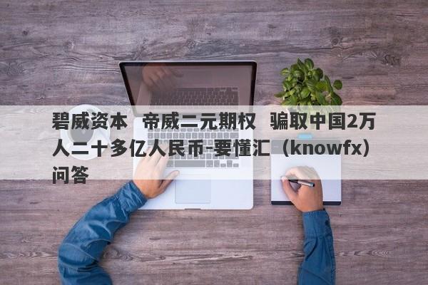 碧威资本  帝威二元期权  骗取中国2万人二十多亿人民币-要懂汇（knowfx）问答-第1张图片-要懂汇圈网