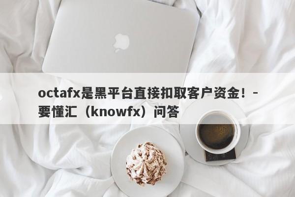 octafx是黑平台直接扣取客户资金！-要懂汇（knowfx）问答-第1张图片-要懂汇圈网