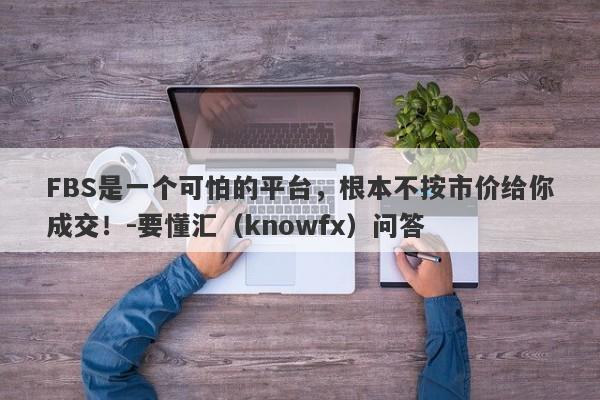 FBS是一个可怕的平台，根本不按市价给你成交！-要懂汇（knowfx）问答-第1张图片-要懂汇圈网