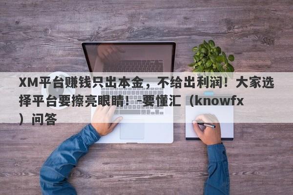 XM平台赚钱只出本金，不给出利润！大家选择平台要擦亮眼睛！-要懂汇（knowfx）问答-第1张图片-要懂汇圈网