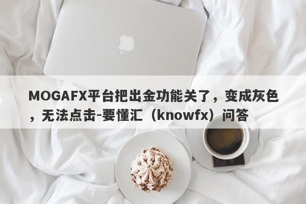 MOGAFX平台把出金功能关了，变成灰色，无法点击-要懂汇（knowfx）问答-第1张图片-要懂汇圈网