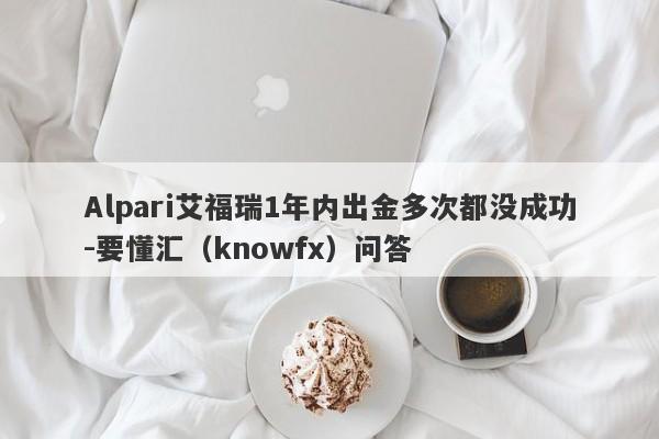 Alpari艾福瑞1年内出金多次都没成功-要懂汇（knowfx）问答-第1张图片-要懂汇圈网