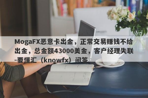 MogaFX恶意卡出金，正常交易赚钱不给出金，总金额43000美金，客户经理失联-要懂汇（knowfx）问答-第1张图片-要懂汇圈网