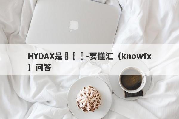 HYDAX是殺豬盤-要懂汇（knowfx）问答-第1张图片-要懂汇圈网