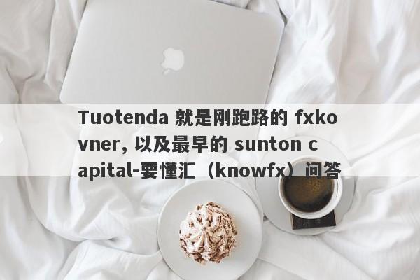 Tuotenda 就是刚跑路的 fxkovner, 以及最早的 sunton capital-要懂汇（knowfx）问答-第1张图片-要懂汇圈网