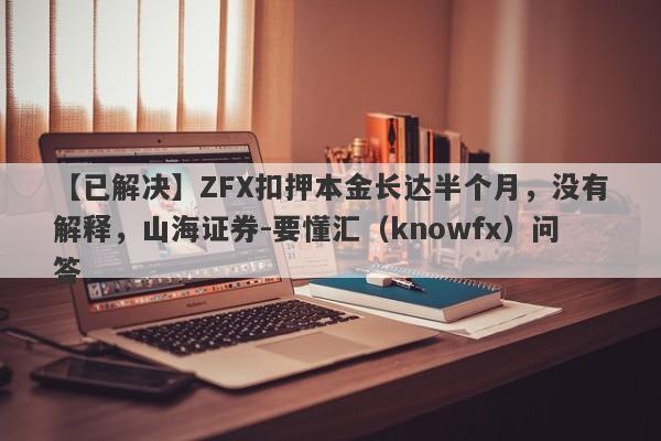 【已解决】ZFX扣押本金长达半个月，没有解释，山海证券-要懂汇（knowfx）问答-第1张图片-要懂汇圈网