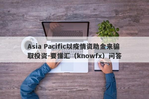 Asia Pacific以疫情资助金来骗取投资-要懂汇（knowfx）问答-第1张图片-要懂汇圈网