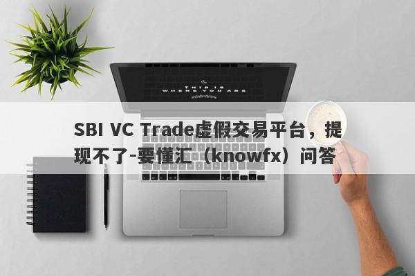 SBI VC Trade虚假交易平台，提现不了-要懂汇（knowfx）问答-第1张图片-要懂汇圈网