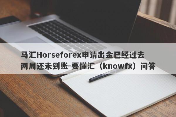 马汇Horseforex申请出金已经过去两周还未到账-要懂汇（knowfx）问答-第1张图片-要懂汇圈网