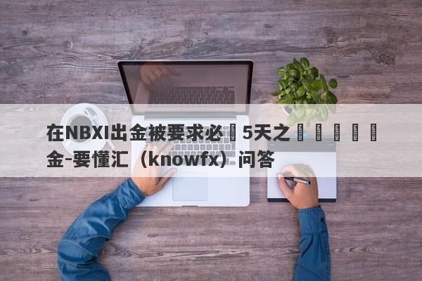 在NBXI出金被要求必須5天之內繳納風險金-要懂汇（knowfx）问答-第1张图片-要懂汇圈网