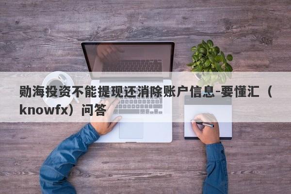 勋海投资不能提现还消除账户信息-要懂汇（knowfx）问答-第1张图片-要懂汇圈网