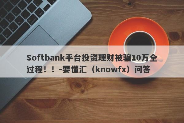 Softbank平台投资理财被骗10万全过程！！-要懂汇（knowfx）问答-第1张图片-要懂汇圈网