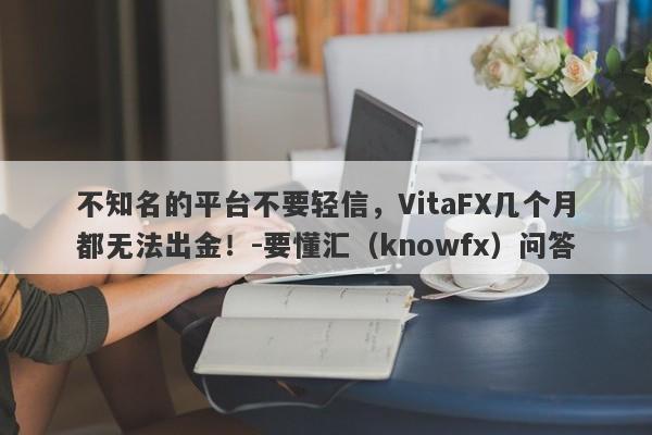 不知名的平台不要轻信，VitaFX几个月都无法出金！-要懂汇（knowfx）问答-第1张图片-要懂汇圈网