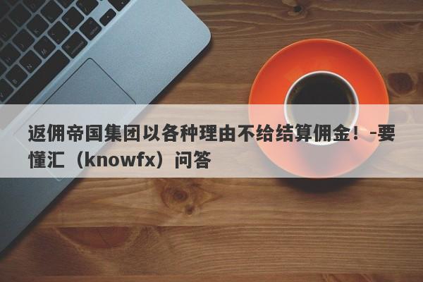 返佣帝国集团以各种理由不给结算佣金！-要懂汇（knowfx）问答-第1张图片-要懂汇圈网