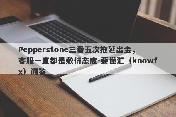 Pepperstone三番五次拖延出金，客服一直都是敷衍态度-要懂汇（knowfx）问答-第1张图片-要懂汇圈网