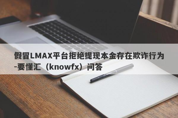假冒LMAX平台拒绝提现本金存在欺诈行为-要懂汇（knowfx）问答-第1张图片-要懂汇圈网
