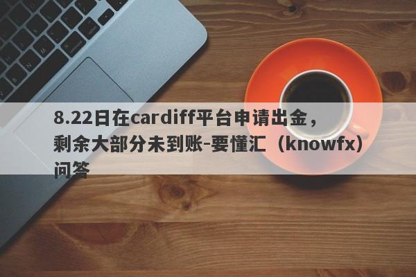 8.22日在cardiff平台申请出金，剩余大部分未到账-要懂汇（knowfx）问答-第1张图片-要懂汇圈网