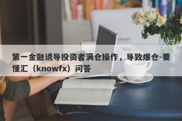 第一金融诱导投资者满仓操作，导致爆仓-要懂汇（knowfx）问答-第1张图片-要懂汇圈网