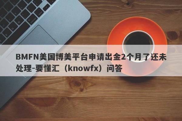 BMFN美国博美平台申请出金2个月了还未处理-要懂汇（knowfx）问答-第1张图片-要懂汇圈网