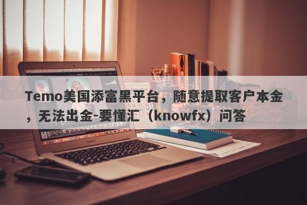 Temo美国添富黑平台，随意提取客户本金，无法出金-要懂汇（knowfx）问答-第1张图片-要懂汇圈网