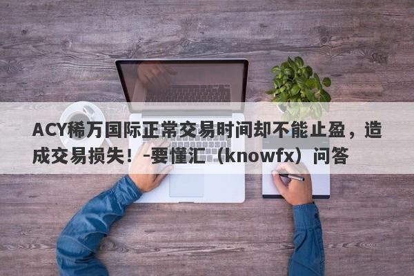 ACY稀万国际正常交易时间却不能止盈，造成交易损失！-要懂汇（knowfx）问答-第1张图片-要懂汇圈网