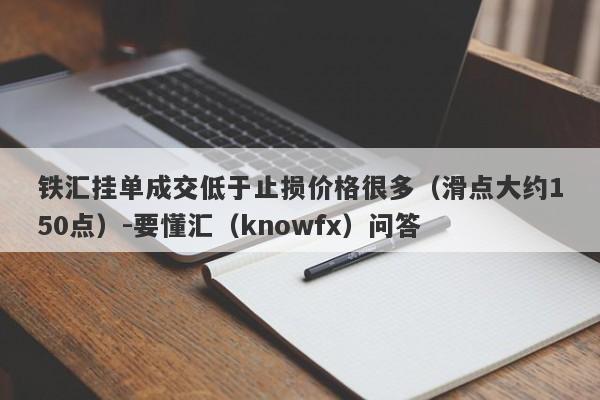 铁汇挂单成交低于止损价格很多（滑点大约150点）-要懂汇（knowfx）问答-第1张图片-要懂汇圈网