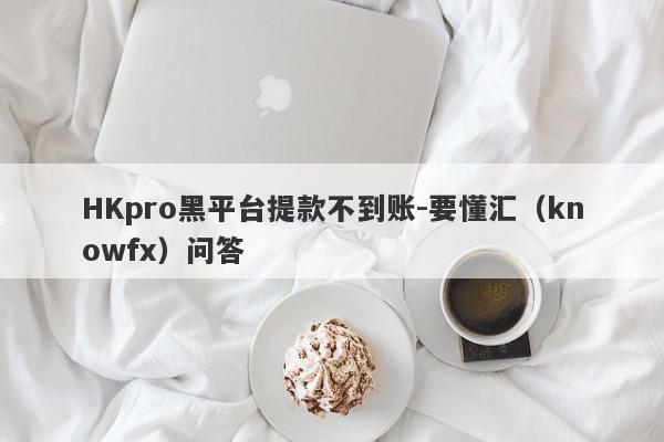 HKpro黑平台提款不到账-要懂汇（knowfx）问答-第1张图片-要懂汇圈网