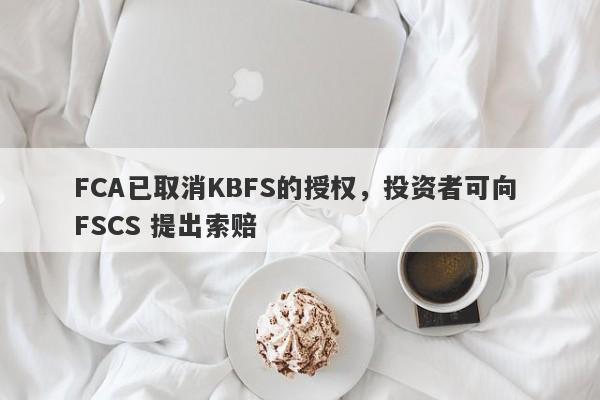 FCA已取消KBFS的授权，投资者可向 FSCS 提出索赔-第1张图片-要懂汇圈网