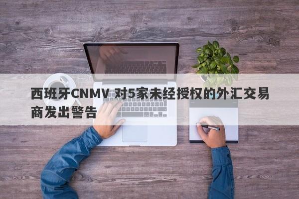 西班牙CNMV 对5家未经授权的外汇交易商发出警告-第1张图片-要懂汇圈网