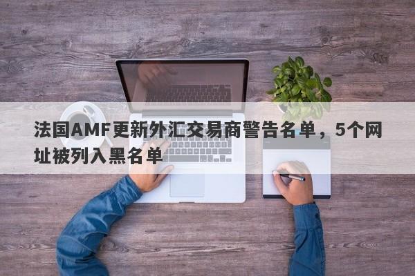 法国AMF更新外汇交易商警告名单，5个网址被列入黑名单-第1张图片-要懂汇圈网