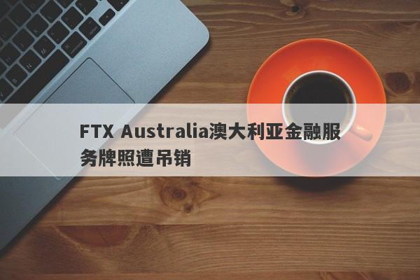 FTX Australia澳大利亚金融服务牌照遭吊销-第1张图片-要懂汇圈网