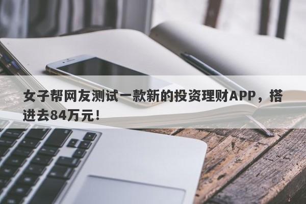 女子帮网友测试一款新的投资理财APP，搭进去84万元！-第1张图片-要懂汇圈网