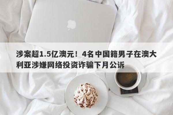 涉案超1.5亿澳元！4名中国籍男子在澳大利亚涉嫌网络投资诈骗下月公诉-第1张图片-要懂汇圈网