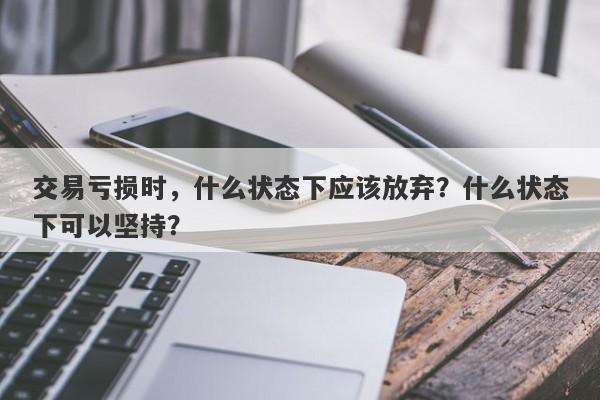 交易亏损时，什么状态下应该放弃？什么状态下可以坚持？-第1张图片-要懂汇圈网