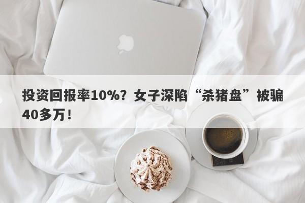 投资回报率10%？女子深陷“杀猪盘”被骗40多万！-第1张图片-要懂汇圈网