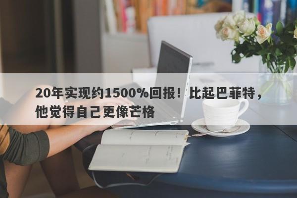 20年实现约1500%回报！比起巴菲特，他觉得自己更像芒格-第1张图片-要懂汇圈网