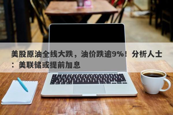 美股原油全线大跌，油价跌逾9%！分析人士：美联储或提前加息-第1张图片-要懂汇圈网