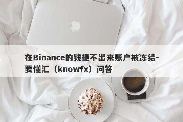 在Binance的钱提不出来账户被冻结-要懂汇（knowfx）问答-第1张图片-要懂汇圈网