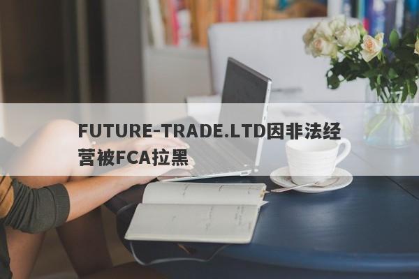 FUTURE-TRADE.LTD因非法经营被FCA拉黑-第1张图片-要懂汇圈网