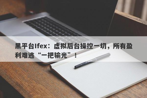 黑平台Ifex：虚拟后台操控一切，所有盈利难逃“一把输光”！-第1张图片-要懂汇圈网