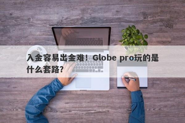 入金容易出金难！Globe pro玩的是什么套路？-第1张图片-要懂汇圈网