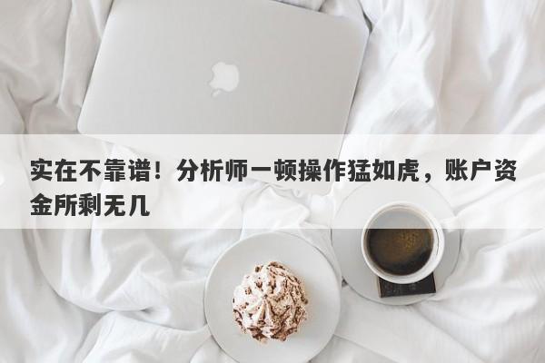 实在不靠谱！分析师一顿操作猛如虎，账户资金所剩无几-第1张图片-要懂汇圈网